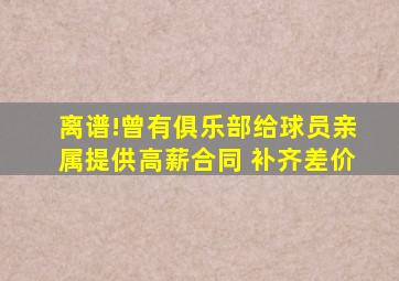 离谱!曾有俱乐部给球员亲属提供高薪合同 补齐差价